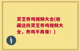 灵芝养鸡视频大全(收藏这份灵芝养鸡视频大全，养鸡不再难！)