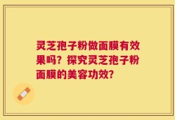 灵芝孢子粉做面膜有效果吗？探究灵芝孢子粉面膜的美容功效？