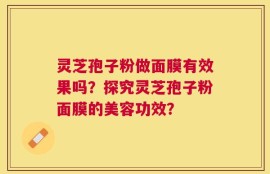 灵芝孢子粉做面膜有效果吗？探究灵芝孢子粉面膜的美容功效？