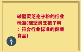 破壁灵芝孢子粉的行业标准(破壁灵芝孢子粉：符合行业标准的健康食品)