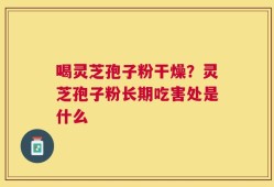 喝灵芝孢子粉干燥？灵芝孢子粉长期吃害处是什么
