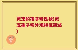 灵芝的孢子粉性状(灵芝孢子粉外观特征简述)