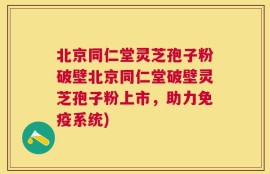 北京同仁堂灵芝孢子粉破壁北京同仁堂破壁灵芝孢子粉上市，助力免疫系统)