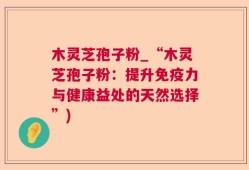 木灵芝孢子粉_“木灵芝孢子粉：提升免疫力与健康益处的天然选择”)