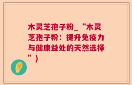 木灵芝孢子粉_“木灵芝孢子粉：提升免疫力与健康益处的天然选择”)