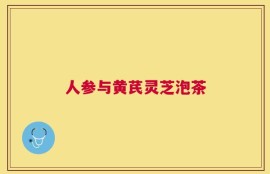 人参与黄芪灵芝泡茶
