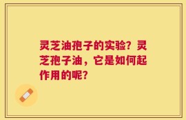 灵芝油孢子的实验？灵芝孢子油，它是如何起作用的呢？