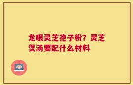 龙眼灵芝孢子粉？灵芝煲汤要配什么材料