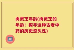 肉灵芝年龄(肉灵芝的年龄：探寻这种古老中药的历史悠久性)