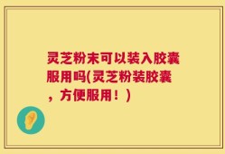灵芝粉末可以装入胶囊服用吗(灵芝粉装胶囊，方便服用！)