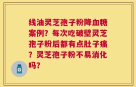 线油灵芝孢子粉降血糖案例？每次吃破壁灵芝孢子粉后都有点肚子痛？灵芝孢子粉不易消化吗？