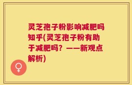 灵芝孢子粉影响减肥吗知乎(灵芝孢子粉有助于减肥吗？——新观点解析)