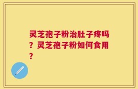 灵芝孢子粉治肚子疼吗？灵芝孢子粉如何食用？