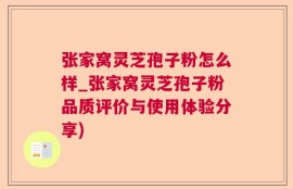 张家窝灵芝孢子粉怎么样_张家窝灵芝孢子粉品质评价与使用体验分享)