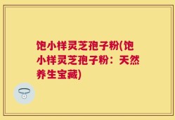 饱小样灵芝孢子粉(饱小样灵芝孢子粉：天然养生宝藏)