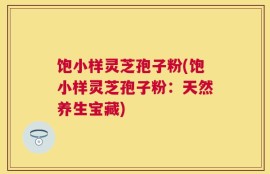 饱小样灵芝孢子粉(饱小样灵芝孢子粉：天然养生宝藏)