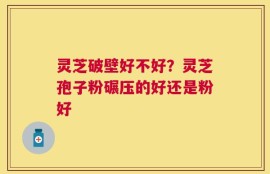 灵芝破壁好不好？灵芝孢子粉碾压的好还是粉好