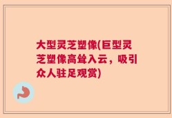 大型灵芝塑像(巨型灵芝塑像高耸入云，吸引众人驻足观赏)
