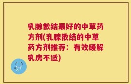 乳腺散结最好的中草药方剂(乳腺散结的中草药方剂推荐：有效缓解乳房不适)