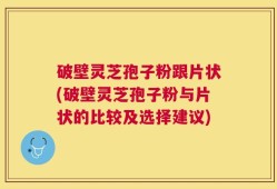 破壁灵芝孢子粉跟片状(破壁灵芝孢子粉与片状的比较及选择建议)