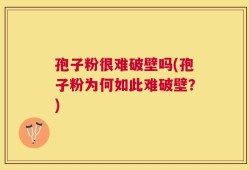 孢子粉很难破壁吗(孢子粉为何如此难破壁？)