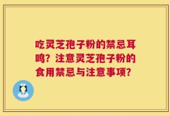 吃灵芝孢子粉的禁忌耳鸣？注意灵芝孢子粉的食用禁忌与注意事项？