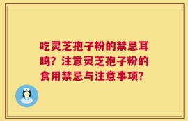 吃灵芝孢子粉的禁忌耳鸣？注意灵芝孢子粉的食用禁忌与注意事项？