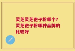 灵芝灵芝孢子粉哪个？灵芝孢子粉哪种品牌的比较好