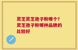 灵芝灵芝孢子粉哪个？灵芝孢子粉哪种品牌的比较好