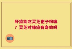 肝癌能吃灵芝孢子粉嘛？灵芝对肺癌有奇效吗