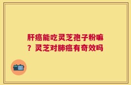 肝癌能吃灵芝孢子粉嘛？灵芝对肺癌有奇效吗