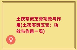 土茯苓灵芝膏功效与作用(土茯苓灵芝膏：功效与作用一览)