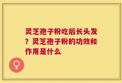 灵芝孢子粉吃后长头发？灵芝孢子粉的功效和作用是什么