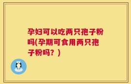 孕妇可以吃两只孢子粉吗(孕期可食用两只孢子粉吗？)