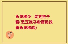 头发稀少  灵芝孢子粉(灵芝孢子粉帮助改善头发稀疏)