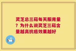 灵芝总三萜每天服用量？为什么说灵芝三萜含量越高抗癌效果越好