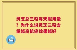 灵芝总三萜每天服用量？为什么说灵芝三萜含量越高抗癌效果越好