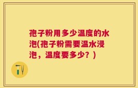 孢子粉用多少温度的水泡(孢子粉需要温水浸泡，温度要多少？)