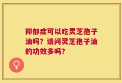 抑郁症可以吃灵芝孢子油吗？请问灵芝孢子油的功效多吗？
