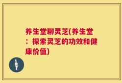 养生堂聊灵芝(养生堂：探索灵芝的功效和健康价值)