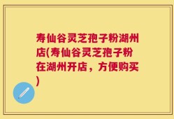 寿仙谷灵芝孢子粉湖州店(寿仙谷灵芝孢子粉在湖州开店，方便购买)