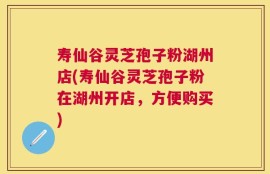 寿仙谷灵芝孢子粉湖州店(寿仙谷灵芝孢子粉在湖州开店，方便购买)