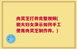 肉灵芝打井完整视频(胆大妇女演示如何手工使用肉灵芝制作井。)