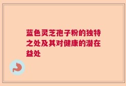 蓝色灵芝孢子粉的独特之处及其对健康的潜在益处