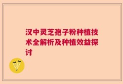 汉中灵芝孢子粉种植技术全解析及种植效益探讨
