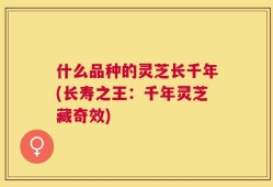 什么品种的灵芝长千年(长寿之王：千年灵芝藏奇效)