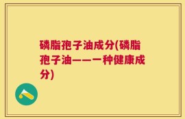 磷脂孢子油成分(磷脂孢子油——一种健康成分)
