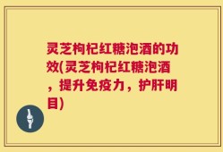灵芝枸杞红糖泡酒的功效(灵芝枸杞红糖泡酒，提升免疫力，护肝明目)