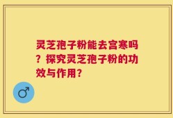 灵芝孢子粉能去宫寒吗？探究灵芝孢子粉的功效与作用？