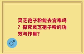 灵芝孢子粉能去宫寒吗？探究灵芝孢子粉的功效与作用？